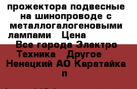 прожектора подвесные на шинопроводе с металлогалогеновыми лампами › Цена ­ 40 000 - Все города Электро-Техника » Другое   . Ненецкий АО,Каратайка п.